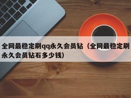 全网最稳定刷qq永久会员钻（全网最稳定刷永久会员钻石多少钱）