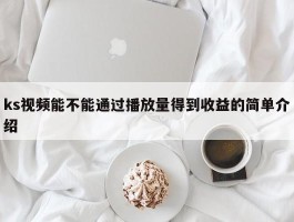 ks视频能不能通过播放量得到收益的简单介绍