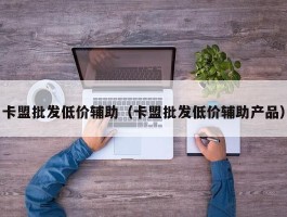 卡盟批发低价辅助（卡盟批发低价辅助产品）