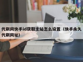 代刷网快手id获取主站怎么设置（快手永久代刷网址）