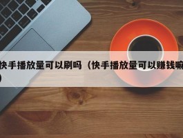 快手播放量可以刷吗（快手播放量可以赚钱嘛）