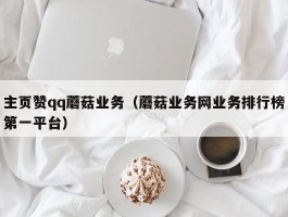 主页赞qq蘑菇业务（蘑菇业务网业务排行榜第一平台）