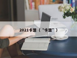 2021卡盟（“卡盟”）