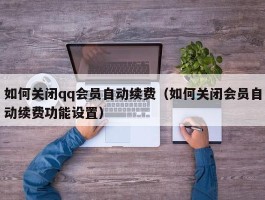 如何关闭qq会员自动续费（如何关闭会员自动续费功能设置）