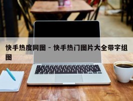 快手热度网图 - 快手热门图片大全带字组图