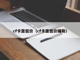 cf卡盟低价（cf卡盟低价辅助）