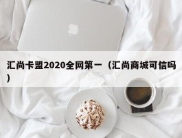 汇尚卡盟2020全网第一（汇尚商城可信吗）