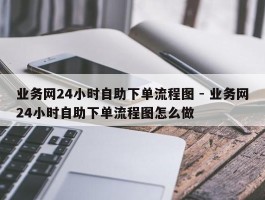 业务网24小时自助下单流程图 - 业务网24小时自助下单流程图怎么做