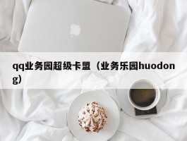 qq业务园超级卡盟（业务乐园huodong）