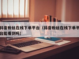 抖音粉丝在线下单平台（抖音粉丝在线下单平台能看到吗）