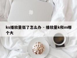 ks播放量低了怎么办 - 播放量k和m哪个大