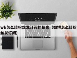 wb怎么给粉丝发订阅的信息（微博怎么给粉丝发订阅）