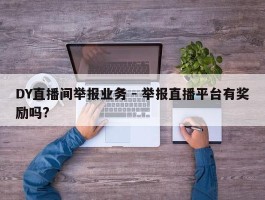 DY直播间举报业务 - 举报直播平台有奖励吗?