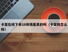 卡盟在线下单28块钱是真的吗（卡盟网怎么样）