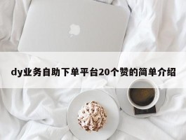 dy业务自助下单平台20个赞的简单介绍