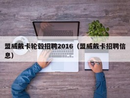 盟威戴卡轮毂招聘2016（盟威戴卡招聘信息）