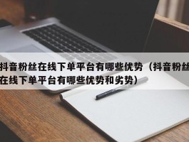 抖音粉丝在线下单平台有哪些优势（抖音粉丝在线下单平台有哪些优势和劣势）