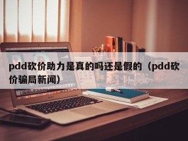 pdd砍价助力是真的吗还是假的（pdd砍价骗局新闻）