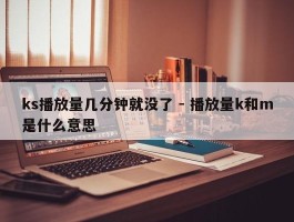 ks播放量几分钟就没了 - 播放量k和m是什么意思