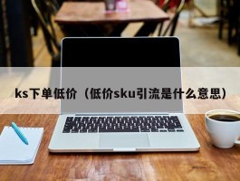 ks下单低价（低价sku引流是什么意思）