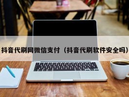 抖音代刷网微信支付（抖音代刷软件安全吗）