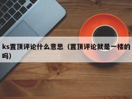 ks置顶评论什么意思（置顶评论就是一楼的吗）