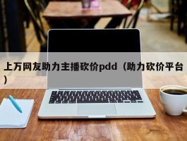 上万网友助力主播砍价pdd（助力砍价平台）