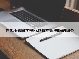 包含小天同学把ks热度带起来吗的词条