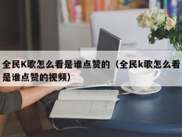 全民K歌怎么看是谁点赞的（全民k歌怎么看是谁点赞的视频）