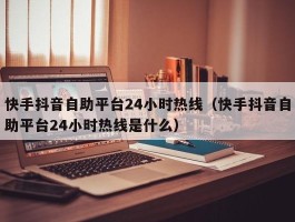 快手抖音自助平台24小时热线（快手抖音自助平台24小时热线是什么）