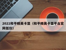 2021和平精英卡盟（和平精英卡盟平台官网低价）