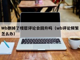 Wb删掉了楼层评论会回升吗（wb评论频繁怎么办）