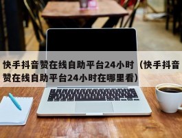 快手抖音赞在线自助平台24小时（快手抖音赞在线自助平台24小时在哪里看）