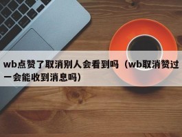 wb点赞了取消别人会看到吗（wb取消赞过一会能收到消息吗）