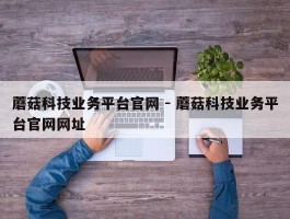 蘑菇科技业务平台官网 - 蘑菇科技业务平台官网网址