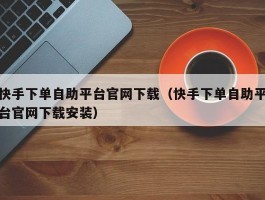 快手下单自助平台官网下载（快手下单自助平台官网下载安装）