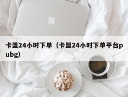 卡盟24小时下单（卡盟24小时下单平台pubg）