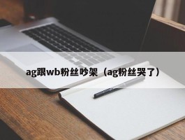 ag跟wb粉丝吵架（ag粉丝哭了）