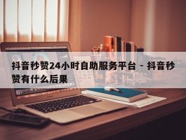 抖音秒赞24小时自助服务平台 - 抖音秒赞有什么后果