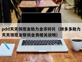 pdd天天领现金助力金币碎片（拼多多助力天天领现金帮拆业务相关说明）