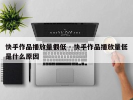 快手作品播放量很低 - 快手作品播放量低是什么原因