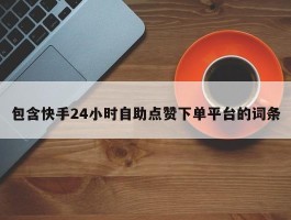 包含快手24小时自助点赞下单平台的词条