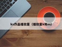 ks作品播放量（播放量k和m）