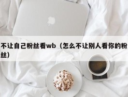 不让自己粉丝看wb（怎么不让别人看你的粉丝）