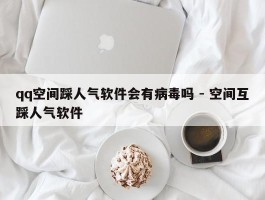 qq空间踩人气软件会有病毒吗 - 空间互踩人气软件