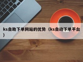 ks自助下单网站的优势（ks自动下单平台）