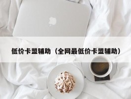 低价卡盟辅助（全网最低价卡盟辅助）