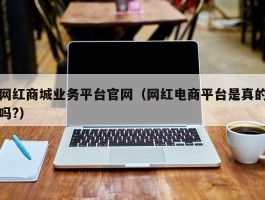 网红商城业务平台官网（网红电商平台是真的吗?）