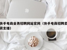 快手电商业务招聘网站官网（快手电商招聘卖货主播）