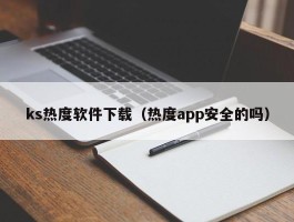 ks热度软件下载（热度app安全的吗）